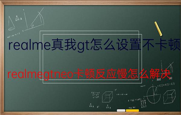 realme真我gt怎么设置不卡顿 realmegtneo卡顿反应慢怎么解决？